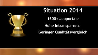 Situation 2014 
1600+ Jobportale 
Hohe Intransparenz 
Geringer Qualitätsvergleich  