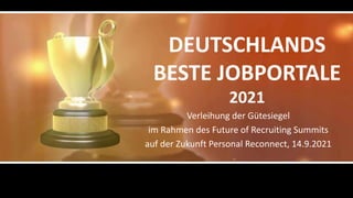 DEUTSCHLANDS
BESTE JOBPORTALE
2021
Verleihung der Gütesiegel
im Rahmen des Future of Recruiting Summits
auf der Zukunft Personal Reconnect, 14.9.2021
 