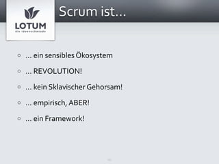 Scrum ist...

o   ... ein sensibles Ökosystem
o   ... REVOLUTION!
o   ... kein Sklavischer Gehorsam!
o   ... empirisch, ABER!
o   ... ein Framework!



                             15
 