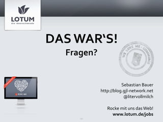 DAS WAR‘S!
  Fragen?


                       Sebastian Bauer
            http://blog.gjl‐network.net
                        @litervollmilch

               Rocke mit uns das Web!
                 www.lotum.de/jobs
     16
 