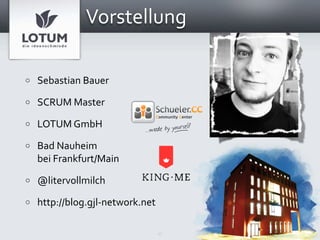 Vorstellung

o   Sebastian Bauer
o   SCRUM Master
o   LOTUM GmbH
o   Bad Nauheim
    bei Frankfurt/Main
o   @litervollmilch
o   http://blog.gjl‐network.net

                                  2
 