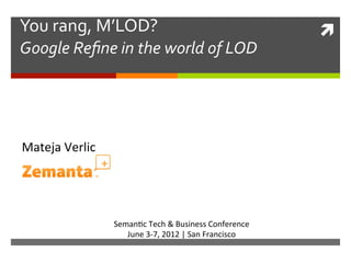 You	
  rang,	
  M’LOD?	
                                                        ì	
  
Google	
  Reﬁne	
  in	
  the	
  world	
  of	
  LOD	
  




Mateja	
  Verlic	
  




                       Seman/c	
  Tech	
  &	
  Business	
  Conference	
  
                          June	
  3-­‐7,	
  2012	
  |	
  San	
  Francisco	
  
 