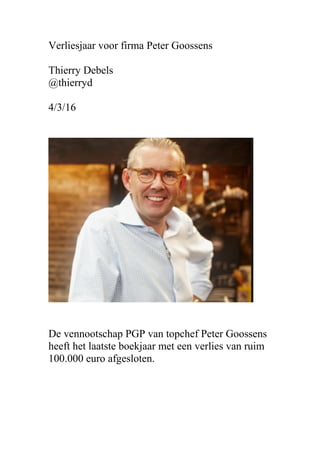 Verliesjaar voor firma Peter Goossens
Thierry Debels
@thierryd
4/3/16
De vennootschap PGP van topchef Peter Goossens
heeft het laatste boekjaar met een verlies van ruim
100.000 euro afgesloten.
 
