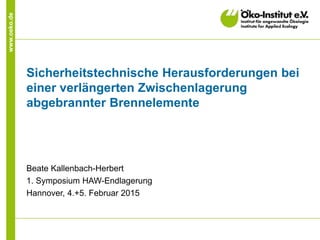 www.oeko.de
Sicherheitstechnische Herausforderungen bei
einer verlängerten Zwischenlagerung
abgebrannter Brennelemente
Beate Kallenbach-Herbert
1. Symposium HAW-Endlagerung
Hannover, 4.+5. Februar 2015
 