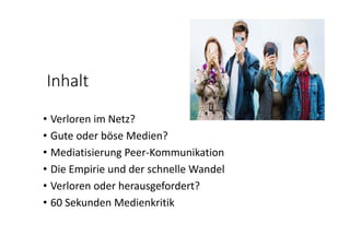 Inhalt
• Verloren im Netz?
• Gute oder böse Medien?
• Mediatisierung Peer‐Kommunikation 
• Die Empirie und der schnelle Wandel
• Verloren oder herausgefordert?
• 60 Sekunden Medienkritik
 