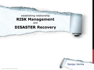 establishing relationship
                         RISK Management
                                        and

                      DISASTER Recovery




                                                          Sanjay Verma
source: Microsoft templates
 