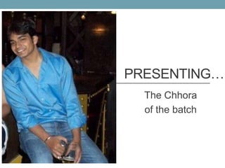 PRESENTING…
  The Chhora
  of the batch
 
