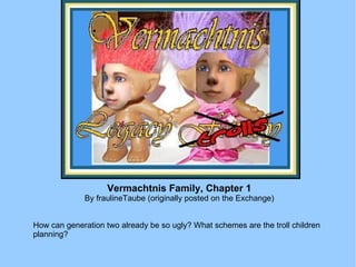 Vermachtnis Family, Chapter 1 By fraulineTaube (originally posted on the Exchange) How can generation two already be so ugly? What schemes are the troll children planning? 
