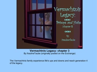 Vermachtnis Legacy: chapter 3 By fraulineTaube (originally posted on the Exchange) The Vermachtnis family experience life's ups and downs and reach generation 4 of the legacy. 