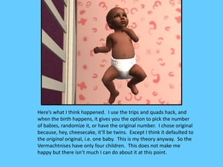 Here’s what I think happened. I use the trips and quads hack, and
when the birth happens, it gives you the option to pick ...