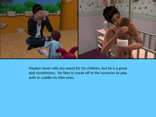 Hayden never rolls any wants for his children, but he is a great
dad nonetheless. He likes to sneak off to the nurseries t...