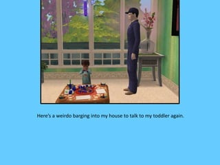 Here’s a weirdo barging into my house to talk to my toddler again.
 