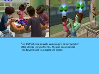 Now that’s she old enough, Veronica gets to play with her
older siblings to make friends. She also becomes best
friends wi...