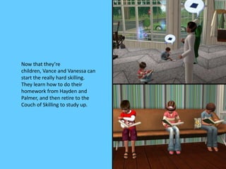 Now that they’re
children, Vance and Vanessa can
start the really hard skilling.
They learn how to do their
homework from ...