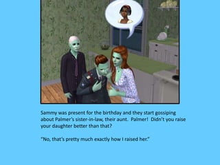 Sammy was present for the birthday and they start gossiping
about Palmer’s sister-in-law, their aunt. Palmer! Didn’t you r...
