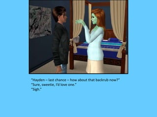 “Hayden – last chance – how about that backrub now?”
“Sure, sweetie, I’d love one.”
“Sigh.”
 