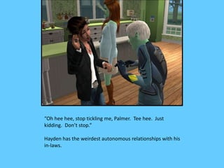 “Oh hee hee, stop tickling me, Palmer. Tee hee. Just
kidding. Don’t stop.”

Hayden has the weirdest autonomous relationshi...