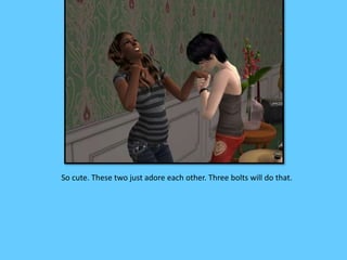 So cute. These two just adore each other. Three bolts will do that.
 