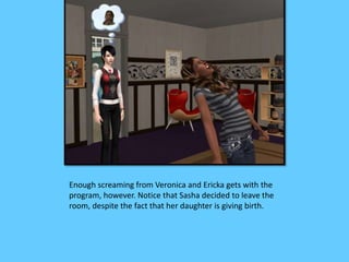 Enough screaming from Veronica and Ericka gets with the
program, however. Notice that Sasha decided to leave the
room, despite the fact that her daughter is giving birth.
 