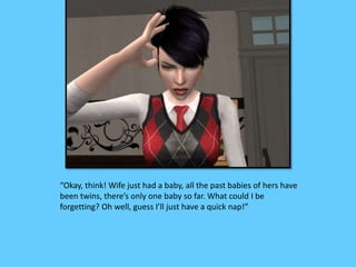 “Okay, think! Wife just had a baby, all the past babies of hers have
been twins, there’s only one baby so far. What could I be
forgetting? Oh well, guess I’ll just have a quick nap!”
 