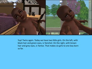 Yup! Twins again. Today we have two little girls. On the left, with
black hair and green eyes, is Yanichel. On the right, with brown
hair and grey eyes, is Yantse. That makes six girls to one boy born
so far.
 