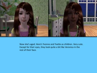 Now she’s aged. Here’s Yvonne and Yvette as children. Very cute.
Except for their eyes, they look quite a bit like Veronica in the
rest of their face.
 