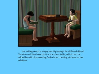 . . . the skilling couch is simply not big enough for all five children!
Yasmine and Yves have to sit at the chess table, which has the
added benefit of preventing Sasha from cheating at chess on her
relatives.
 