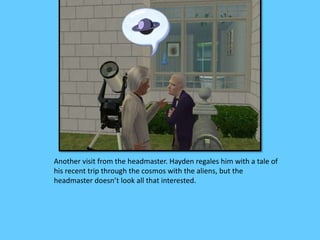 Another visit from the headmaster. Hayden regales him with a tale of
his recent trip through the cosmos with the aliens, but the
headmaster doesn’t look all that interested.
 