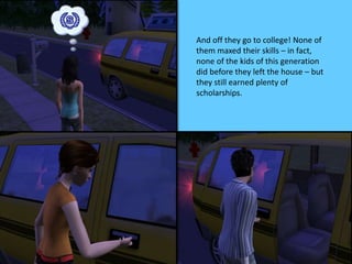 And off they go to college! None of
them maxed their skills – in fact,
none of the kids of this generation
did before they left the house – but
they still earned plenty of
scholarships.
 