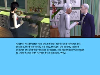 Another headmaster visit, this time for Yantse and Yanichel, but
Ericka burned the turkey. It’s okay, though: she quickly cooked
another one and the visit was a success. The headmaster will deign
to shake hands with Hayden but not Ericka. Why?
 