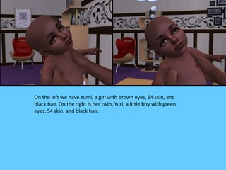 On the left we have Yumi, a girl with brown eyes, S4 skin, and
black hair. On the right is her twin, Yuri, a little boy with green
eyes, S4 skin, and black hair.
 