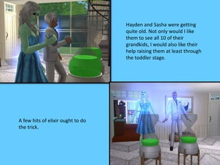 Hayden and Sasha were getting
quite old. Not only would I like
them to see all 10 of their
grandkids, I would also like their
help raising them at least through
the toddler stage.
A few hits of elixir ought to do
the trick.
 