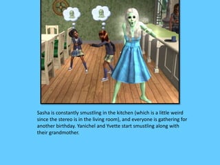 Sasha is constantly smustling in the kitchen (which is a little weird
since the stereo is in the living room), and everyone is gathering for
another birthday. Yanichel and Yvette start smustling along with
their grandmother.
 
