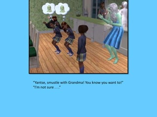 “Yantse, smustle with Grandma! You know you want to!”
“I’m not sure . . .”
 