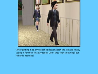 After getting in to private school last chapter, the kids are finally
going in for their first day today. Don’t they look smashing? But
where’s Yasmine?
 