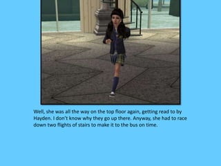 Well, she was all the way on the top floor again, getting read to by
Hayden. I don’t know why they go up there. Anyway, she had to race
down two flights of stairs to make it to the bus on time.
 