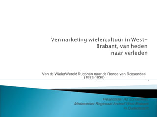 Van de WielerWereld Rucphen naar de Ronde van Roosendaal
                       (1932-1939)
                                                           `



                               Presentatie: Ad Schrauwen,
                 Medewerker Regionaal Archief West-Brabant
                                            In Oudenbosch
 