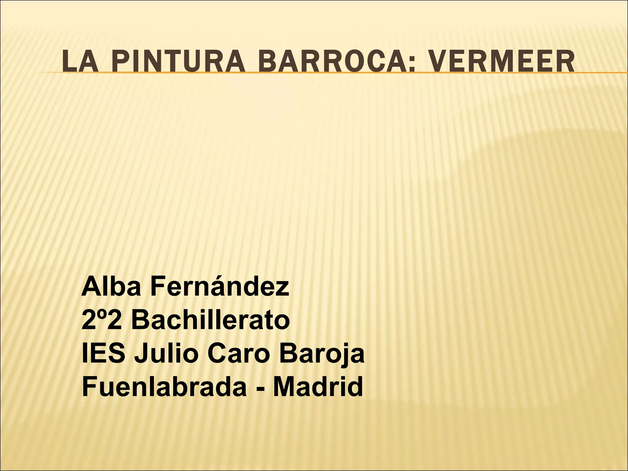 LA PINTURA BARROCA: VERMEER Alba Fernández 2º2 Bachillerato IES Julio Caro Baroja Fuenlabrada - Madrid 