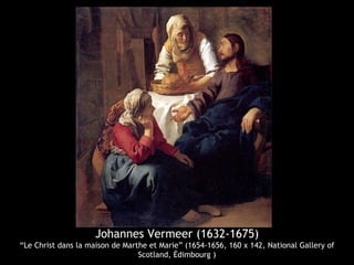 Johannes Vermeer (1632-1675)
“Le Christ dans la maison de Marthe et Marie” (1654-1656, 160 x 142, National Gallery of
                                 Scotland, Édimbourg )
 