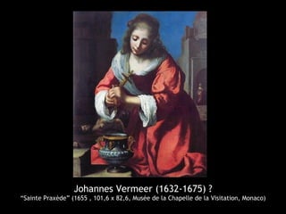 Johannes Vermeer (1632-1675) ?
“Sainte Praxède” (1655 , 101,6 x 82,6, Musée de la Chapelle de la Visitation, Monaco)
 