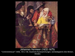 Johannes Vermeer (1632-1675)
“L'entremetteuse” (1656, 143 x 130, Staatliche Kunstsammlungen, Gemäldegalerie Alte Meister,
                                            Dresde)
 