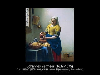 Johannes Vermeer (1632-1675)
“La laitière” (1658-1661, 45,45 × 40,6, Rijksmuseum, Amsterdam )
 