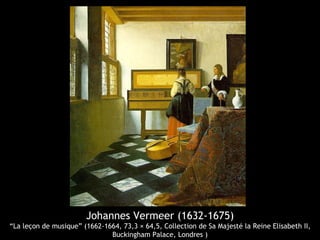 Johannes Vermeer (1632-1675)
“La leçon de musique” (1662-1664, 73,3 × 64,5, Collection de Sa Majesté la Reine Elisabeth II,
                              Buckingham Palace, Londres )
 