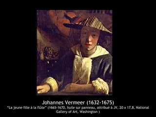 Johannes Vermeer (1632-1675)
“La jeune fille à la flûte” (1665-1670, huile sur panneau, attribué à JV, 20 x 17,8, National
                                 Gallery of Art, Washington )
 