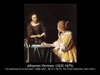 Johannes Vermeer (1632-1675)
“La maitresse et la servante” (1666-1667 , 90,17 x 78,74, The Frick Collection, New York )
 