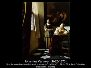 Johannes Vermeer (1632-1675)
“Une dame écrivant une lettre et sa servante” (1670-1671, 71,1 × 58,4, Beit Collection,
                                Blessington, Irlande)
 