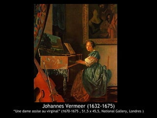 Johannes Vermeer (1632-1675)
“Une dame assise au virginal” (1670-1675 , 51,5 x 45,5, National Gallery, Londres )
 