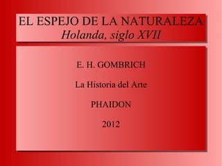 EL ESPEJO DE LA NATURALEZA
Holanda, siglo XVII
E. H. GOMBRICH
La Historia del Arte
PHAIDON
2012
 