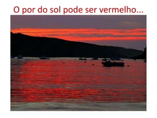 O por do sol pode ser vermelho...
 