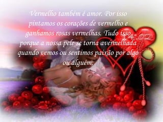 Vermelho também é amor. Por isso
pintamos os corações de vermelho e
ganhamos rosas vermelhas. Tudo isso
porque a nossa pele se torna avermelhada
quando vemos ou sentimos paixão por algo
ou alguém;
 